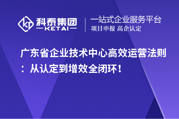 广东省企业技术中心高效运营法则：从认定到增效全闭环！