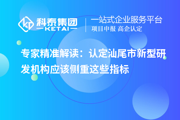 专家精准解读：认定汕尾市新型研发机构应该侧重这些指标