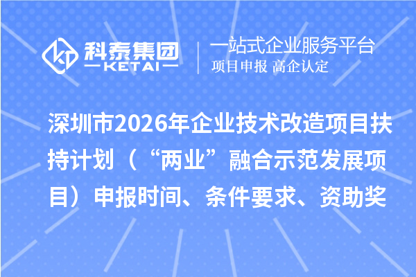 深圳市2026年企业技术改造项目扶持计划（“两业”融合示范发展项目）申报时间、条件要求、资助奖励