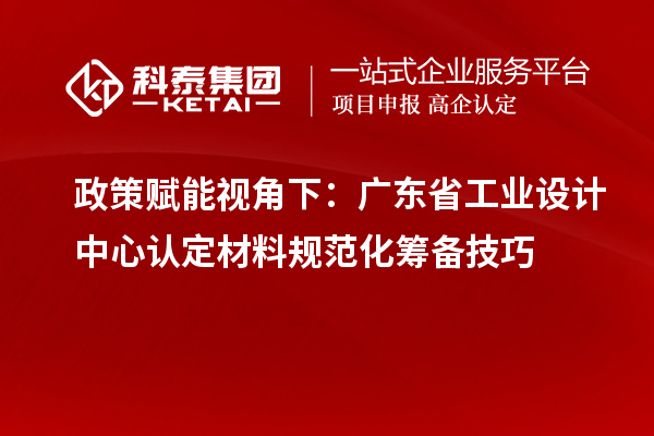 政策赋能视角下：广东省工业设计中心认定材料规范化筹备技巧