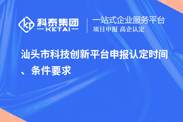 汕头市科技创新平台申报认定时间、条件要求
