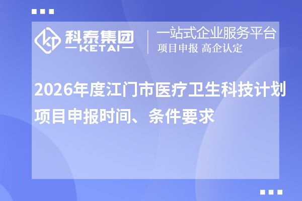 2026年度江门市医疗卫生科技计划项目申报时间、条件要求