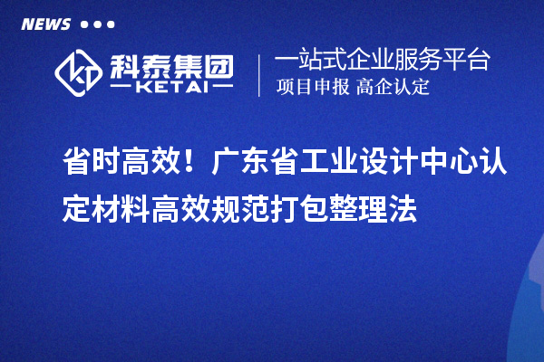 省时高效！广东省工业设计中心认定材料高效规范打包整理法