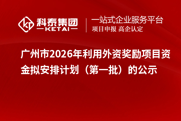 广州市2026年利用外资奖励项目资金拟安排计划（第一批）的公示