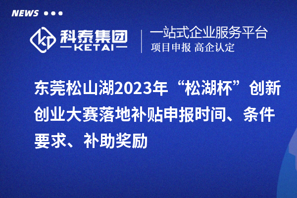 东莞松山湖2023年“松湖杯”创新创业大赛落地补贴申报时间、条件要求、补助奖励
