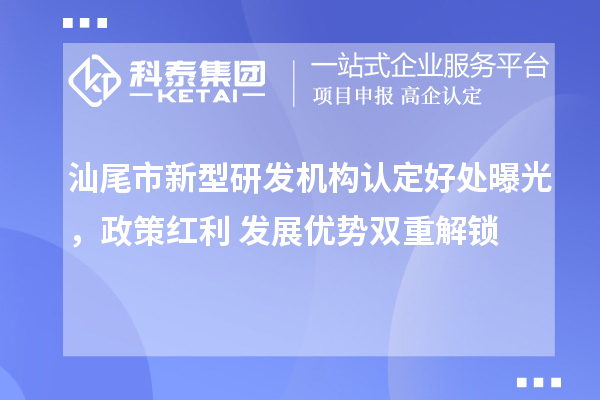 汕尾市新型研发机构认定好处曝光，政策红利+发展优势双重解锁