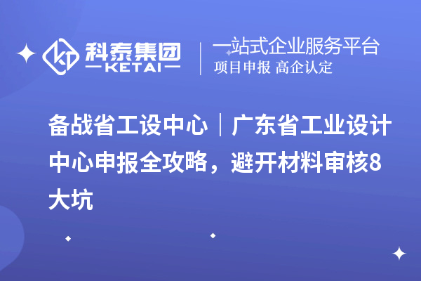 备战省工设中心｜广东省工业设计中心申报全攻略，避开材料审核8大坑