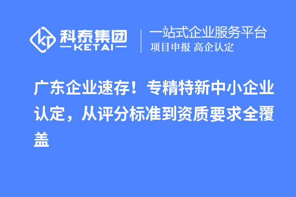 广东企业速存！专精特新中小企业认定，从评分标准到资质要求全覆盖