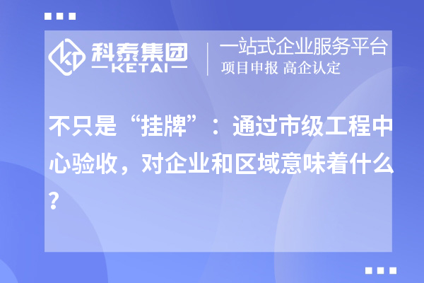 不只是“挂牌”：通过市级工程中心验收，对企业和区域意味着什么？