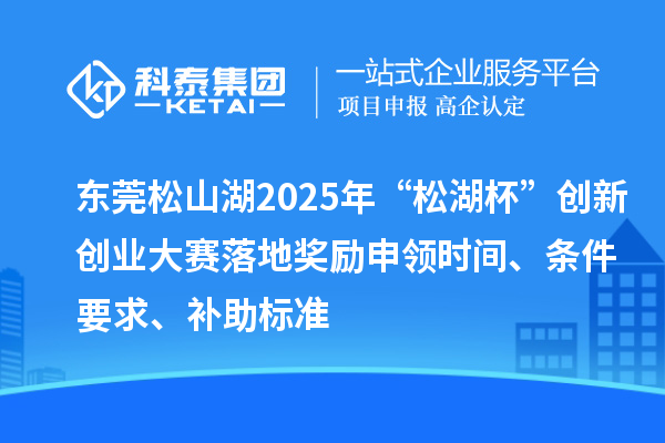 东莞松山湖2025年“松湖杯”创新创业大赛落地奖励申领时间、条件要求、补助标准