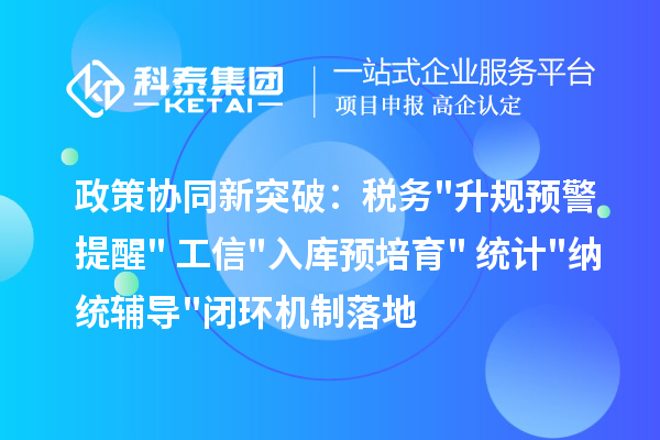 政策协同新突破：税务升规预警提醒+工信入库预培育+统计纳统辅导闭环机制落地
