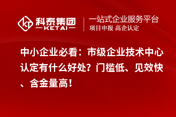 中小企业必看：市级企业技术中心认定有什么好处？门槛低、见效快、含金量高！