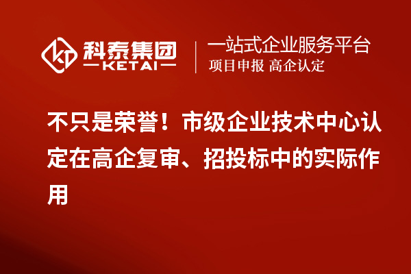 不只是荣誉！市级企业技术中心认定在高企复审、招投标中的实际作用