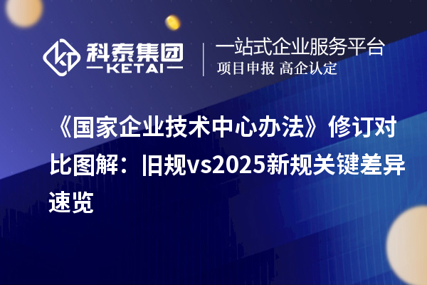 《国家企业技术中心办法》修订对比图解：旧规 vs 2025新规关键差异速览