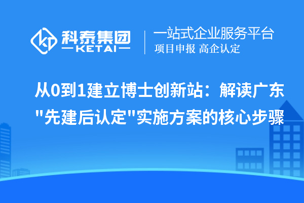 从0到1建立博士创新站：解读广东先建后认定实施方案的核心步骤