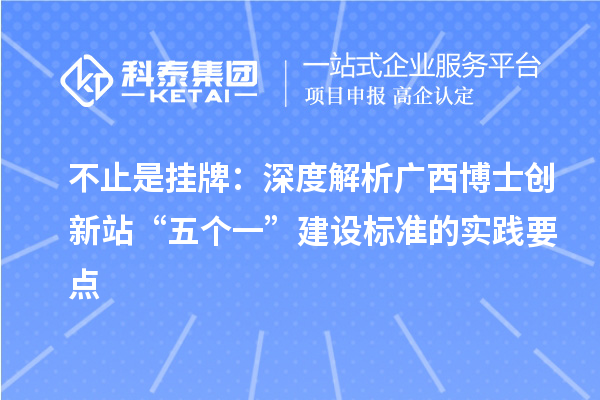 不止是挂牌：深度解析广西博士创新站“五个一”建设标准的实践要点