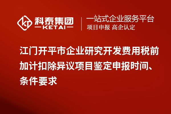 江门开平市企业研究开发费用税前加计扣除异议项目鉴定申报时间、条件要求