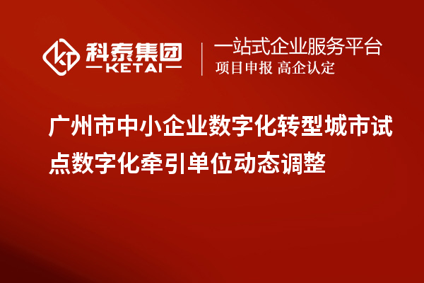 广州市中小企业数字化转型城市试点数字化牵引单位动态调整