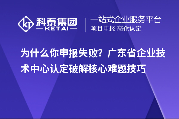 为什么你申报失败？广东省企业技术中心认定破解核心难题技巧