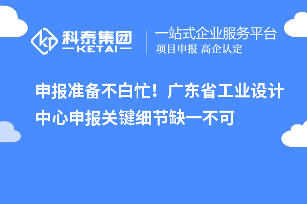 申报准备不白忙！广东省工业设计中心申报关键细节缺一不可