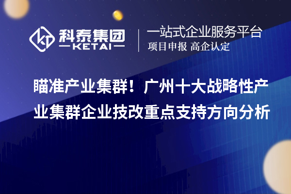 瞄准产业集群！广州十大战略性产业集群企业技改重点支持方向分析