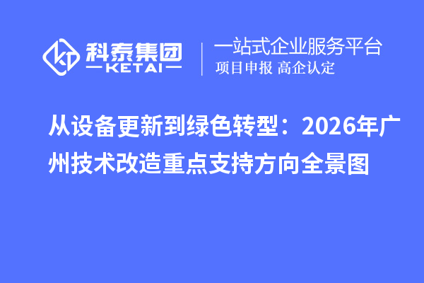 从设备更新到绿色转型：2026 年广州<a href=//m.auto-fm.com/fuwu/jishugaizao.html target=_blank class=infotextkey>技术改造</a>重点支持方向全景图