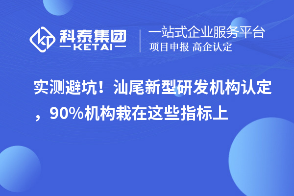 实测避坑！汕尾新型研发机构认定，90%机构栽在这些指标上
