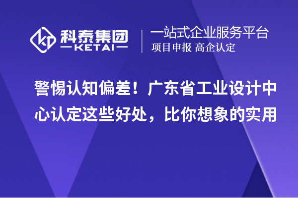 警惕认知偏差！广东省工业设计中心认定这些好处，比你想象的实用