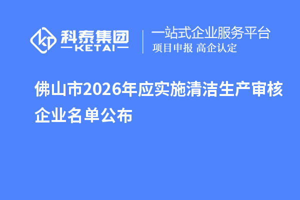 佛山市2026年应实施清洁生产审核企业名单公布