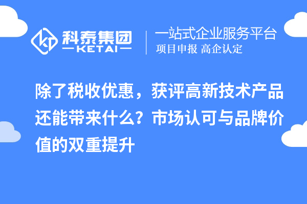 除了税收优惠，获评高新技术产品还能带来什么？市场认可与品牌价值的双重提升