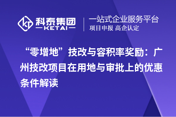 “零增地”技改与容积率奖励：广州技改项目在用地与审批上的优惠条件解读