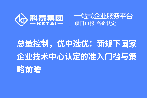 总量控制，优中选优：新规下国家企业技术中心认定的准入门槛与策略前瞻