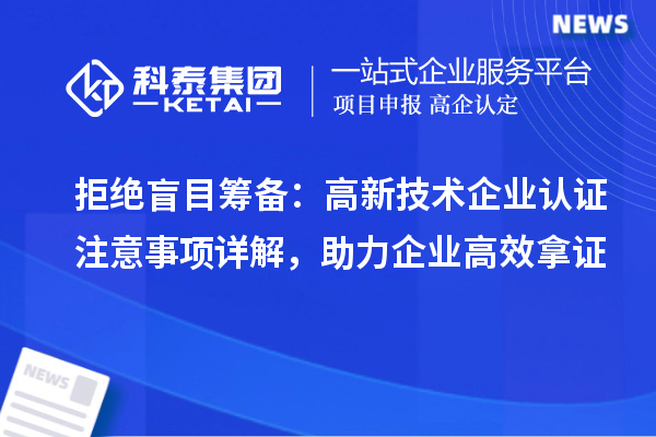 拒绝盲目筹备：高新技术企业认证注意事项详解，助力企业高效拿证