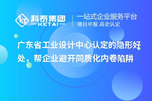 广东省工业设计中心认定的隐形好处，帮企业避开同质化内卷陷阱