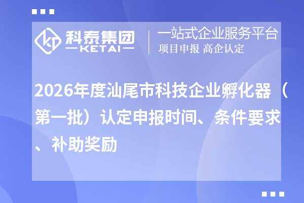 2026年度汕尾市科技企业孵化器（第一批）认定申报时间、条件要求、补助奖励