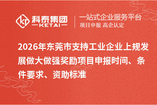 2026年东莞市支持工业企业上规发展做大做强奖励<a href=//m.auto-fm.com/shenbao.html target=_blank class=infotextkey>项目申报</a>时间、条件要求、资助标准