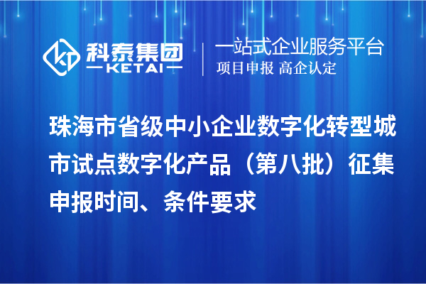 珠海市省级中小企业数字化转型城市试点数字化产品（第八批）征集申报时间、条件要求