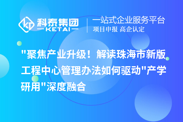 聚焦产业升级！解读珠海市新版工程中心管理办法如何驱动产学研用深度融合