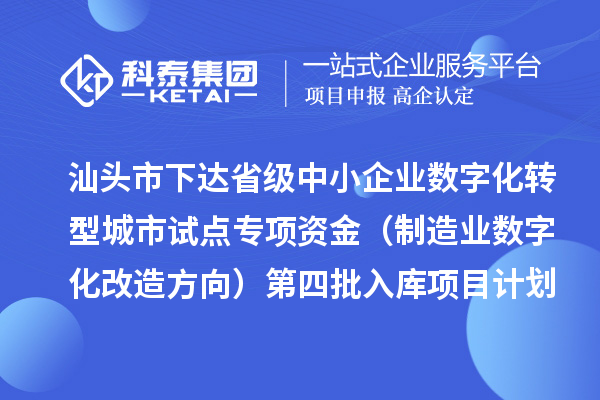 汕头市下达省级中小企业数字化转型城市试点专项资金（制造业数字化改造方向）第四批入库项目计划