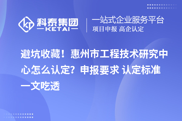 避坑收藏！惠州市工程技术研究中心怎么认定？申报要求+认定标准一文吃透