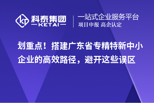 划重点！搭建广东省专精特新中小企业的高效路径，避开这些误区