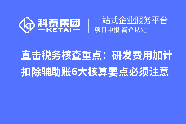 直击税务核查重点：研发费用加计扣除辅助账6大核算要点必须注意