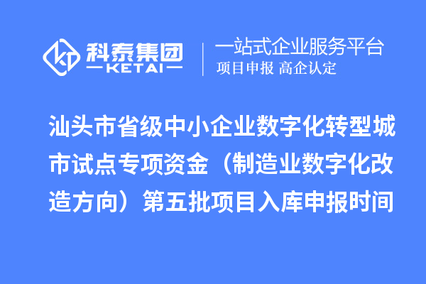 汕头市省级中小企业数字化转型城市试点专项资金（制造业数字化改造方向）第五批项目入库申报时间、条件要求、补助奖励