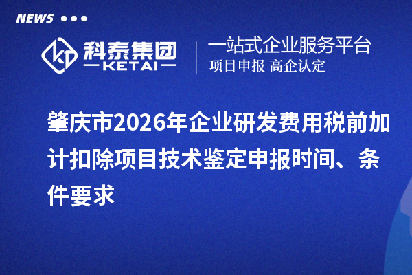 肇庆市2026年企业研发费用税前加计扣除项目技术鉴定申报时间、条件要求