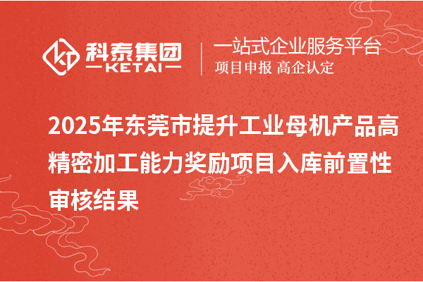 2025年东莞市提升工业母机产品高精密加工能力奖励项目入库前置性审核结果