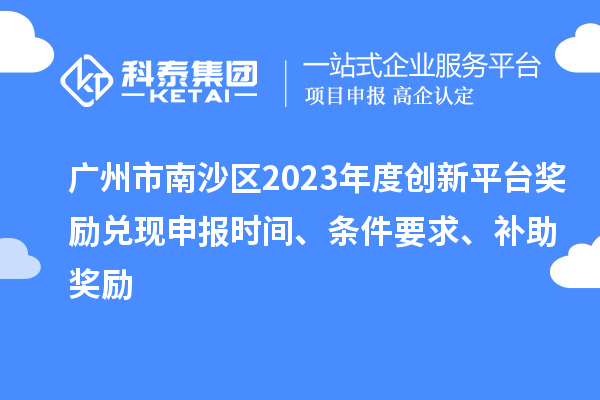 广州市南沙区2023年度创新平台奖励兑现申报时间、条件要求、补助奖励