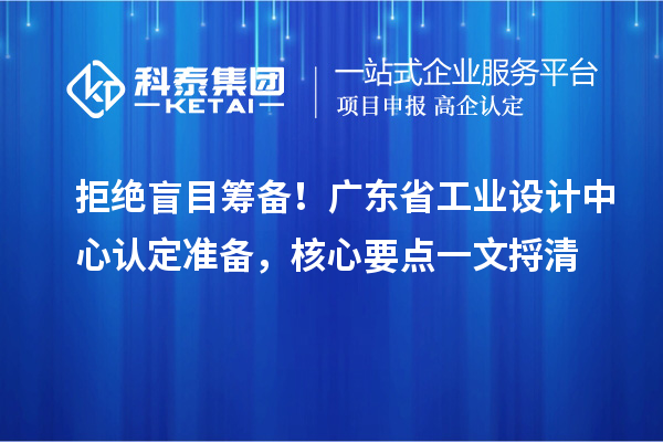 拒绝盲目筹备！广东省工业设计中心认定准备，核心要点一文捋清