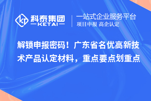 解锁申报密码！广东省名优高新技术产品认定材料，重点要点划重点
