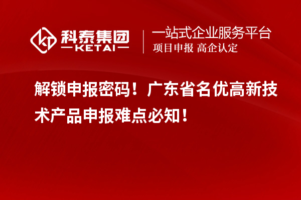 解锁申报密码！广东省名优高新技术产品申报难点必知！