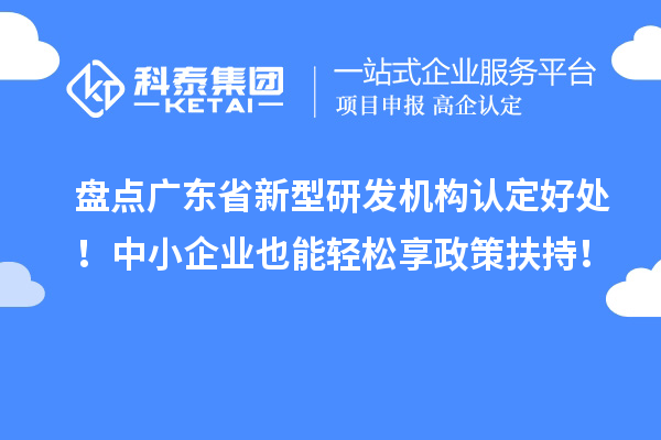 盘点广东省新型研发机构认定好处！中小企业也能轻松享政策扶持！